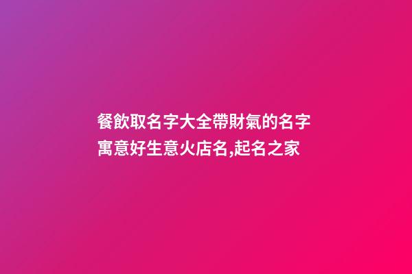 餐飲取名字大全帶財氣的名字 寓意好生意火店名,起名之家